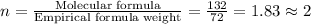 n=\frac{\text{Molecular formula}}{\text{Empirical formula weight}}=\frac{132}{72}=1.83\approx 2