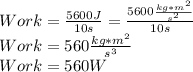 Work= \frac{5600 J}{10s} = \frac{5600 \frac{kg*m^{2} }{s^{2} } }{10 s}  \\Work= 560\frac{kg*m^{2} }{s^{3} } \\Work =560 W