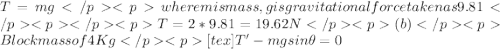T=mgwhere m is mass, g is gravitational force taken as 9.81T=2*9.81 =19.62 N  (b)  Block mass of 4 Kg  [tex]T'-mg sin \theta=0