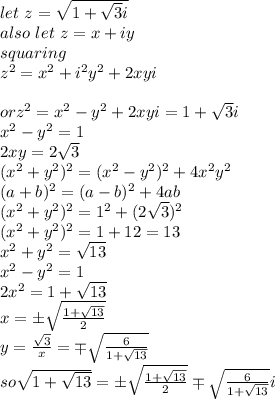let~ z=\sqrt{1+\sqrt{3} i} \\also ~let~z=x+iy\\squaring\\z^2=x^2+i^2y^2+2 xy i\\\\or z^2=x^2-y^2+2xyi=1+\sqrt{3} i\\x^2-y^2=1\\2xy=2\sqrt{3} \\(x^2+y^2)^2=(x^2-y^2)^2+4x^2y^2\\(a+b)^2=(a-b)^2+4ab\\(x^2+y^2)^2=1^2+(2\sqrt{3} )^2\\(x^2+y^2)^2=1+12=13\\x^2+y^2=\sqrt{13} \\x^2-y^2=1\\2x^2=1+\sqrt{13} \\x=\pm\sqrt{\frac{1+\sqrt{13} }{2} } \\y=\frac{\sqrt{3} }{x} =\mp\sqrt{\frac{6}{1+\sqrt{13} } } \\so \sqrt{1+\sqrt{13} } =\pm\sqrt{\frac{1+\sqrt{13} }{2} } \mp\sqrt{\frac{6}{1+\sqrt{13} } } i