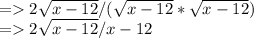 =2\sqrt{x-12}/(\sqrt{x-12}*\sqrt{x-12})\\=2\sqrt{x-12}/x-12