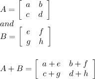 A=\left[\begin{array}{cc}a&b\\c&d\end{array}\right]\\and\\B=\left[\begin{array}{cc}e&f\\g&h\end{array}\right]\\\\\\A+B=\left[\begin{array}{cc}a+e&b+f\\c+g&d+h\end{array}\right]