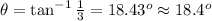 \theta =\tan^{-1}\frac{1}{3}=18.43^o\approx 18.4^o