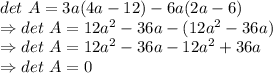 det\ A=3a(4a-12)-6a(2a-6)\\\Rightarrow det\ A=12a^2-36a-(12a^2-36a)\\\Rightarrow det\ A=12a^2-36a-12a^2+36a\\\Rightarrow det\ A=0