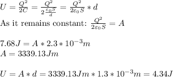 U=\frac{Q^{2} }{2C}= \frac{Q^{2} }{2{\varepsilon_{0}  S \over d}}=\frac{Q^{2} }{2\varepsilon_{0}  S}*d\\\mbox{As it remains constant:  }\frac{Q^{2} }{2\varepsilon_{0}  S}=A\\\\7.68J=A*2.3*10^{-3}m\\A=3339.13 Jm\\\\U=A*d= 3339.13 Jm*1.3*10^{-3}m=4.34J