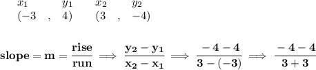 \bf \begin{array}{lllll}&#10;&x_1&y_1&x_2&y_2\\&#10;%   (a,b)&#10;&({{ -3}}\quad ,&{{ 4}})\quad &#10;%   (c,d)&#10;&({{ 3}}\quad ,&{{ -4}})&#10;\end{array}&#10;\\\\\\&#10;% slope  = m&#10;slope = {{ m}}= \cfrac{rise}{run} \implies &#10;\cfrac{{{ y_2}}-{{ y_1}}}{{{ x_2}}-{{ x_1}}}\implies \cfrac{-4-4}{3-(-3)}\implies \cfrac{-4-4}{3+3}