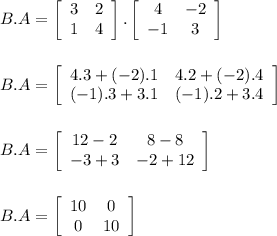 B.A=\left[\begin{array}{cc}3&2\\1&4\end{array}\right].\left[\begin{array}{cc}4&-2\\-1&3\end{array}\right]\\\\\\B.A=\left[\begin{array}{cc}4.3+(-2).1&4.2+(-2).4\\(-1).3+3.1&(-1).2+3.4\end{array}\right]\\\\\\B.A=\left[\begin{array}{cc}12-2&8-8\\-3+3&-2+12\end{array}\right]\\\\\\B.A=\left[\begin{array}{cc}10&0\\0&10\end{array}\right]