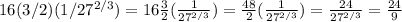 16(3/2) (1/27^{2/3})= 16\frac{3}{2} (\frac{1}{27^{2/3} })=\frac{48}{2}(\frac{1}{27^{2/3} })=\frac{24}{27^{2/3} } =\frac{24}{9}