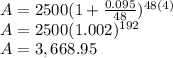 A=2500(1+\frac{0.095}{48} )^{48(4)}\\ A=2500(1.002)^{192}\\ A=3,668.95