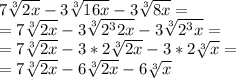 7\sqrt[3]{2x}  -3\sqrt[3]{16x} -3\sqrt[3]{8x} =\\=7\sqrt[3]{2x}  -3\sqrt[3]{2^32x} -3\sqrt[3]{2^3x} =\\=7\sqrt[3]{2x}  -3*2\sqrt[3]{2x} -3*2\sqrt[3]{x}=\\=7\sqrt[3]{2x}  -6\sqrt[3]{2x} -6\sqrt[3]{x}