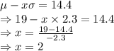 \mu-x\sigma=14.4\\\Rightarrow 19-x\times 2.3=14.4\\\Rightarrow x=\frac{19-14.4}{-2.3}\\\Rightarrow x=2