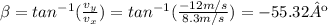 \beta =tan^{-1}(\frac{v_{y} }{v_{x}})=tan^{-1}(\frac{-12m/s}{8.3m/s})=-55.32º