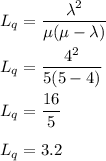 L_q=\dfrac{\lambda^2}{\mu(\mu-\lambda)}\\\\L_q=\dfrac{4^2}{5(5-4)}\\\\L_q=\dfrac{16}{5}\\\\L_q=3.2