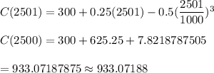 C(2501) =300+0.25(2501)-0.5(\dfrac{2501}{1000})^3\\\\ C(2500)=300+625.25+7.8218787505\\\\=933.07187875\approx933.07188