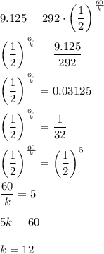 9.125=292\cdot\left(\dfrac{1}{2}\right)^{\frac{60}{k}}\\ \\ \left(\dfrac{1}{2}\right)^{\frac{60}{k}}=\dfrac{9.125}{292}\\ \\ \left(\dfrac{1}{2}\right)^{\frac{60}{k}}=0.03125\\ \\ \left(\dfrac{1}{2}\right)^{\frac{60}{k}}=\dfrac{1}{32}\\ \\ \left(\dfrac{1}{2}\right)^{\frac{60}{k}}= \left(\dfrac{1}{2}\right)^{5}\\ \\\dfrac{60}{k}=5\\ \\5k=60\\ \\k=12