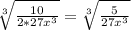 \sqrt[3]{\frac{10}{2 * 27x^{3} } } = \sqrt[3]{\frac{5}{27x^{3} } }