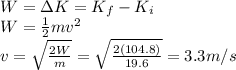 W=\Delta K = K_f - K_i\\W=\frac{1}{2}mv^2\\v=\sqrt{\frac{2W}{m}}=\sqrt{\frac{2(104.8)}{19.6}}=3.3 m/s