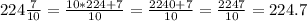 224 \frac {7} {10} = \frac {10 * 224 + 7} {10} = \frac {2240 + 7} {10} = \frac {2247} {10} = 224.7