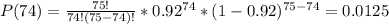 P(74)=\frac{75!}{74!(75-74)!}*0.92^{74}*(1-0.92)^{75-74}=0.0125