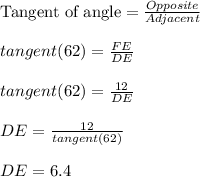 \textrm{Tangent of angle}=\frac{Opposite}{Adjacent}\\\\tangent(62)=\frac{FE}{DE}\\\\tangent(62)=\frac{12}{DE}\\\\DE=\frac{12}{tangent(62)}\\\\DE=6.4