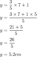 y=\dfrac{3}{5}\times 7+1\\\\y=\dfrac{3\times 7+1\times 5}{5}\\\\y=\dfrac{21+5}{5}\\\\y=\dfrac{26}{5}\\\\y=5.2 cm