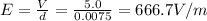 E=\frac{V}{d}=\frac{5.0}{0.0075}=666.7 V/m
