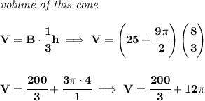 \bf \textit{volume of this cone}\\\\&#10;V=B\cdot \cfrac{1}{3}h\implies V=\left( 25+\cfrac{9\pi }{2} \right)\left( \cfrac{8}{3} \right)&#10;\\\\\\&#10;V=\cfrac{200}{3}+\cfrac{3\pi\cdot 4 }{1}\implies V=\cfrac{200}{3}+12\pi