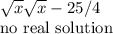 \sqrt{x}  \sqrt{x} -25/4&#10;&#10;no real solution