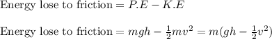 \text{Energy lose to friction}=P.E-K.E\\\\\text{Energy lose to friction}=mgh-\frac{1}{2}mv^2=m(gh-\frac{1}{2}v^2)