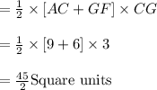 =\frac{1}{2} \times [AC+GF]\times CG\\\\=\frac{1}{2} \times [9+6]\times 3\\\\=\frac{45}{2}\text{Square units}