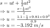 s=ut+\frac{1}{2}at^2\\\Rightarrow u=\frac{s-\frac{1}{2}at^2}{t}\\\Rightarrow u=\frac{1.1-\frac{1}{2}\times 9.81\times 0.9^2}{0.9}\\\Rightarrow u=-3.192\ m/s