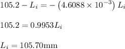 \begin{array}{l}\\105.2 - {L_i} = - \left( {4.6088 \times {{10}^{ - 3}}} \right){L_i}\\\\105.2 = 0.9953{L_i}\\\\{L_i} = 105.70{\rm{ mm}}\\\end{array}
