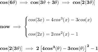 \bf cos(6\theta)\implies cos(3\theta+3\theta)\implies cos[2(3\theta)]&#10;\\\\\\&#10;now\implies &#10;\begin{cases}&#10;cos(3x)=4cos^3(x)-3cos(x)\\\\&#10;cos(2x)=2cos^2(x)-1&#10;\end{cases}&#10;\\\\\\&#10;cos[2(3\theta)]\implies 2\left[ 4cos^3(\theta)-3cos(\theta) \right]^2-1