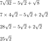 7 \sqrt{32} - 5 \sqrt{2} + \sqrt{8} \\ \\ 7 \times 4 \sqrt{2} - 5 \sqrt{2} + 2 \sqrt{2} \\ \\ 28 \sqrt{2} - 5 \sqrt{2} + 2 \sqrt{2} \\ \\ 25 \sqrt{2} \\ \\