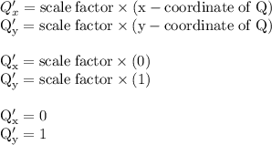 Q'_{x}=\rm scale \;\rm factor \times (x-coordinate \;\rm of  \;\rm Q)\\Q'_{y}=\rm scale \;\rm factor \times (y-coordinate \;\rm of  \;\rm Q)\\\\Q'_{x}=\rm scale \;\rm factor \times (0)\\Q'_{y}=\rm scale \;\rm factor \times (1)\\\\Q'_{x}=0\\Q'_{y}=1