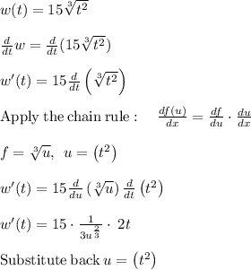 w(t)=15\sqrt[3]{t^2} \\\\\frac{d}{dt}w= \frac{d}{dt}(15\sqrt[3]{t^2})\\\\w'(t)=15\frac{d}{dt}\left(\sqrt[3]{t^2}\right)\\\\\mathrm{Apply\:the\:chain\:rule}:\quad \frac{df\left(u\right)}{dx}=\frac{df}{du}\cdot \frac{du}{dx}\\\\f=\sqrt[3]{u},\:\:u=\left(t^2\right)\\\\w'(t)=15\frac{d}{du}\left(\sqrt[3]{u}\right)\frac{d}{dt}\left(t^2\right)\\\\w'(t)=15\cdot \frac{1}{3u^{\frac{2}{3}}}\cdot \:2t\\\\\mathrm{Substitute\:back}\:u=\left(t^2\right)