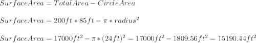 SurfaceArea=TotalArea-CircleArea\\\\SurfaceArea=200ft*85ft-\pi *radius^{2}\\\\SurfaceArea=17000ft^{2}-\pi *(24ft)^{2}=17000ft^{2}-1809.56ft^{2}=15190.44ft^{2}