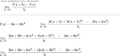 \bf \stackrel{\textit{limit de}\textit{finition of a derivative}}{\lim\limits_{h\to 0}~\cfrac{f(x+h)-f(x)}{h}} \\\\[-0.35em] ~\dotfill\\\\ f(x) = 6x + 6x^2\qquad \qquad \lim\limits_{h\to 0}~\cfrac{[6(x+h)+6(x+h)^2]~~-~~[6x+6x^2]}{h} \\\\\\ \lim\limits_{h\to 0}~\cfrac{[6x+6h+6(x^2+2xh+h^2)]~~-~~[6x+6x^2]}{h} \\\\\\ \lim\limits_{h\to 0}~\cfrac{[6x+6h+6x^2+12xh+6h^2]~~-~~[6x+6x^2]}{h}
