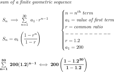 \bf \textit{sum of a finite geometric sequence}\\\\&#10;\begin{array}{llll}&#10;S_n\implies \sum\limits_{n=1}^{30}\ a_1\cdot r^{n-1}\\\\&#10;S_n=a_1\left( \cfrac{1-r^n}{1-r} \right)&#10;\end{array} \qquad &#10;\begin{cases}&#10;n=n^{th} \ term\\&#10;a_1=\textit{value of first term}\\&#10;r=\textit{common ratio}\\&#10;----------\\&#10;r=1.2\\&#10;a_1=200&#10;\end{cases}&#10;\\\\\\&#10;\sum\limits_{n=1}^{30}\ 200(1.2)^{n-1}\iff 200\left( \cfrac{1-1.2^{30}}{1-1.2} \right)
