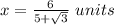 x=\frac{6}{5+\sqrt{3}}\ units