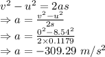 v^2-u^2=2as\\\Rightarrow a=\frac{v^2-u^2}{2s}\\\Rightarrow a=\frac{0^2-8.54^2}{2\times 0.1179}\\\Rightarrow a=-309.29\ m/s^2