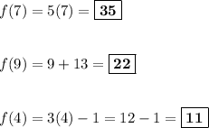 f(7) = 5(7) = \boxed{\bf{35}}\\\\\\f(9) = 9 + 13 = \boxed{\bf{22}}\\\\\\f(4) = 3(4) - 1 = 12 - 1 = \boxed{\bf{11}}