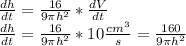 \frac{dh}{dt} = \frac{16}{9 \pi h^2}*\frac{dV}{dt}\\\frac{dh}{dt} = \frac{16}{9\pi h^2}*10\frac{cm^3}{s} =\frac{160}{9 \pi h^2}