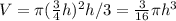 V=\pi (\frac{3}{4} h)^2h/3= \frac{3}{16}\pi h^3