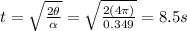 t=\sqrt{\frac{2\theta}{\alpha}}=\sqrt{\frac{2(4\pi)}{0.349}}=8.5 s