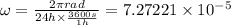 \omega = \frac{2 \pi rad}{24 h \times \frac{3600 s}{1 h}} = 7.27221\times10^{-5}
