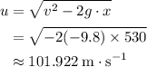 \begin{aligned}u &= \sqrt{v^2 - 2g\cdot x} \\ &= \sqrt{-2 (-9.8) \times 530}\\ &\approx \rm 101.922\; m \cdot s^{-1}\end{aligned}