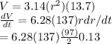 V= 3.14 (r^2) (13.7)\\\frac{dV}{dt} =6.28 (137) r dr/dt\\= 6.28(137)\frac{ (97)}{2} 0.13