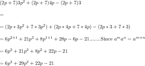 (2p + 7)3p^2 + (2p + 7)4p - (2p + 7)3\\\\=\\\\=(2p*3p^2 + 7*3p^2)+(2p*4p + 7*4p)-(2p*3 + 7*3)\\\\=6p^{2+1}+21p^2+8p^{1+1}+28p-6p-21........\text{Since }a^ma^n=a^{m+n}\\\\=6p^3+21p^2+8p^2+22p-21\\\\=6p^3 + 29p^2 + 22p - 21