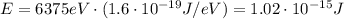 E=6375 eV \cdot (1.6\cdot 10^{-19} J/eV)=1.02\cdot 10^{-15} J